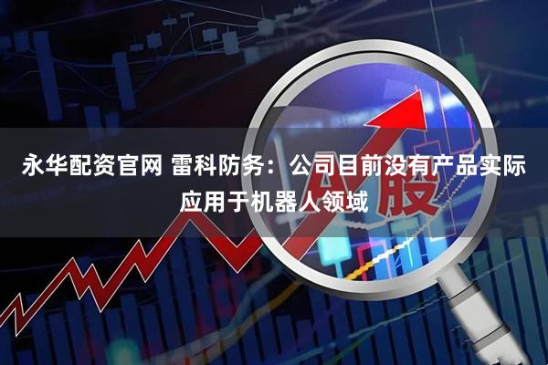 永华配资官网 雷科防务：公司目前没有产品实际应用于机器人领域