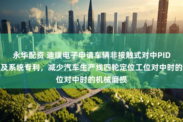 永华配资 迪璞电子申请车辆非接触式对中PID控制方法及系统专利，减少汽车生产线四轮定位工位对中时的机械磨损