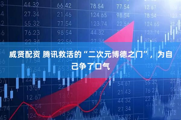 威贤配资 腾讯救活的“二次元博德之门”，为自己争了口气