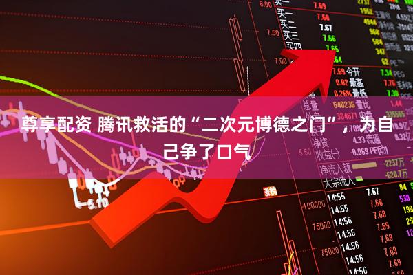 尊享配资 腾讯救活的“二次元博德之门”，为自己争了口气
