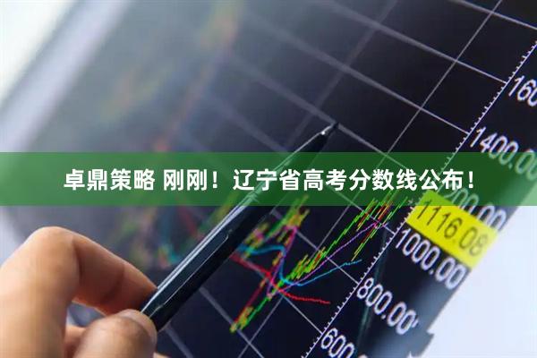 卓鼎策略 刚刚！辽宁省高考分数线公布！