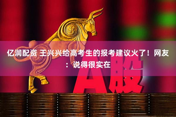 亿润配资 王兴兴给高考生的报考建议火了！网友：说得很实在