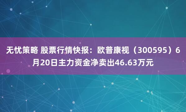 无忧策略 股票行情快报：欧普康视（300595）6月20日主力资金净卖出46.63万元