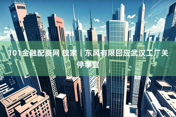 101金融配资网 独家｜东风有限回应武汉工厂关停事宜