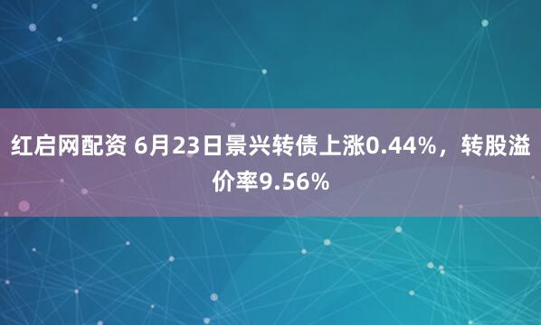 红启网配资 6月23日景兴转债上涨0.44%，转股溢价率9.56%