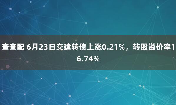 查查配 6月23日交建转债上涨0.21%，转股溢价率16.74%