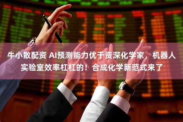 牛小散配资 AI预测能力优于资深化学家，机器人实验室效率杠杠的！合成化学新范式来了