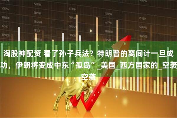 淘股神配资 看了孙子兵法？特朗普的离间计一旦成功，伊朗将变成中东“孤岛”_美国_西方国家的_空袭