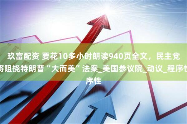 玖富配资 要花10多小时朗读940页全文，民主党将阻挠特朗普“大而美”法案_美国参议院_动议_程序性