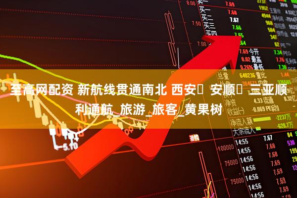 至高网配资 新航线贯通南北 西安⇋安顺⇋三亚顺利通航_旅游_旅客_黄果树