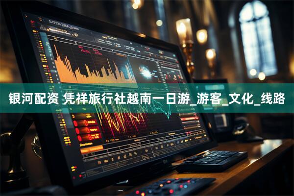 银河配资 凭祥旅行社越南一日游_游客_文化_线路