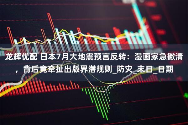 龙辉优配 日本7月大地震预言反转：漫画家急撇清，背后竟牵扯出版界潜规则_防灾_末日_日期
