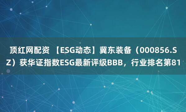 顶红网配资 【ESG动态】冀东装备（000856.SZ）获华证指数ESG最新评级BBB，行业排名第81