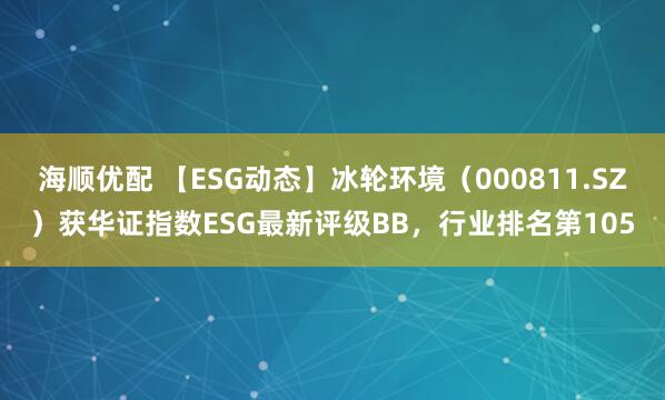 海顺优配 【ESG动态】冰轮环境（000811.SZ）获华证指数ESG最新评级BB，行业排名第105