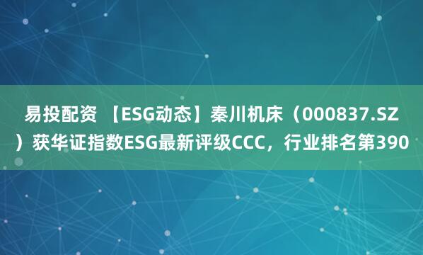 易投配资 【ESG动态】秦川机床（000837.SZ）获华证指数ESG最新评级CCC，行业排名第390