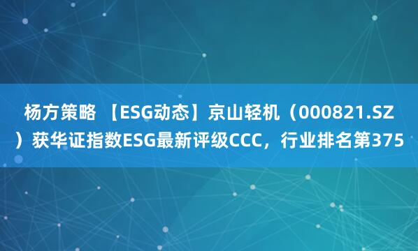 杨方策略 【ESG动态】京山轻机（000821.SZ）获华证指数ESG最新评级CCC，行业排名第375