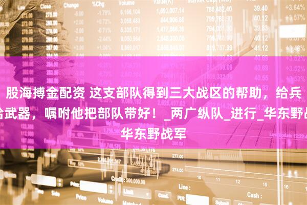 股海搏金配资 这支部队得到三大战区的帮助，给兵、给武器，嘱咐他把部队带好！_两广纵队_进行_华东野战军