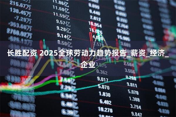 长胜配资 2025全球劳动力趋势报告_薪资_经济_企业