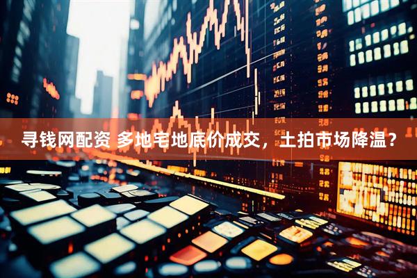 寻钱网配资 多地宅地底价成交，土拍市场降温？