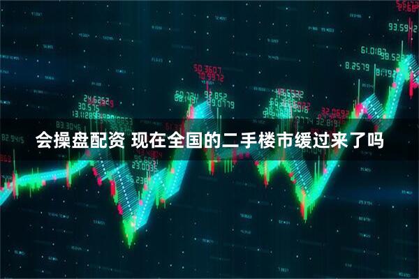 会操盘配资 现在全国的二手楼市缓过来了吗