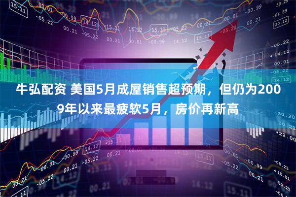 牛弘配资 美国5月成屋销售超预期，但仍为2009年以来最疲软5月，房价再新高