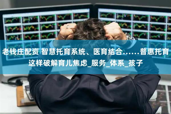 老钱庄配资 智慧托育系统、医育结合……普惠托育这样破解育儿焦虑_服务_体系_孩子