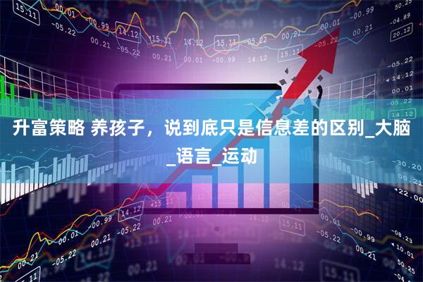 升富策略 养孩子，说到底只是信息差的区别_大脑_语言_运动