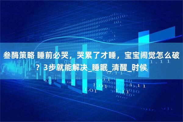 叁酶策略 睡前必哭，哭累了才睡，宝宝闹觉怎么破？3步就能解决_睡眠_清醒_时候