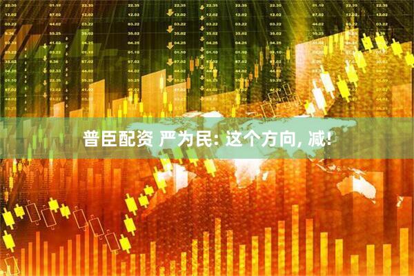 普臣配资 严为民: 这个方向, 减!