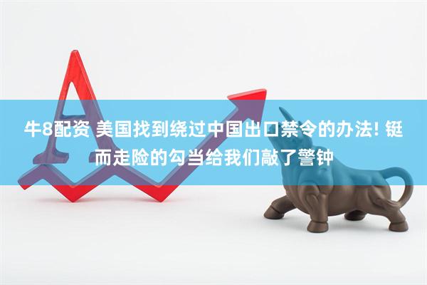 牛8配资 美国找到绕过中国出口禁令的办法! 铤而走险的勾当给我们敲了警钟
