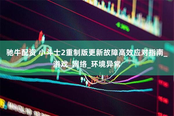 驰牛配资 小斗士2重制版更新故障高效应对指南_游戏_网络_环境异常
