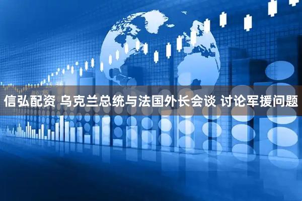 信弘配资 乌克兰总统与法国外长会谈 讨论军援问题