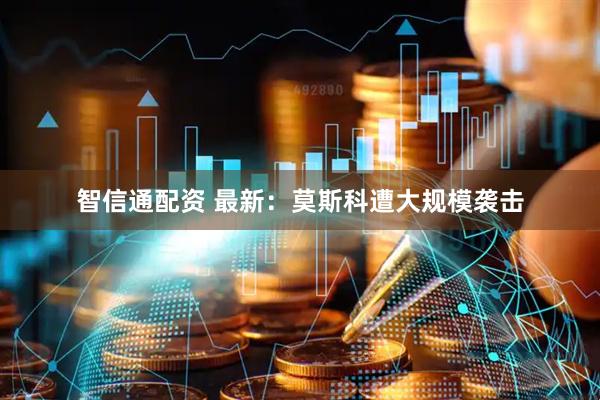 智信通配资 最新：莫斯科遭大规模袭击