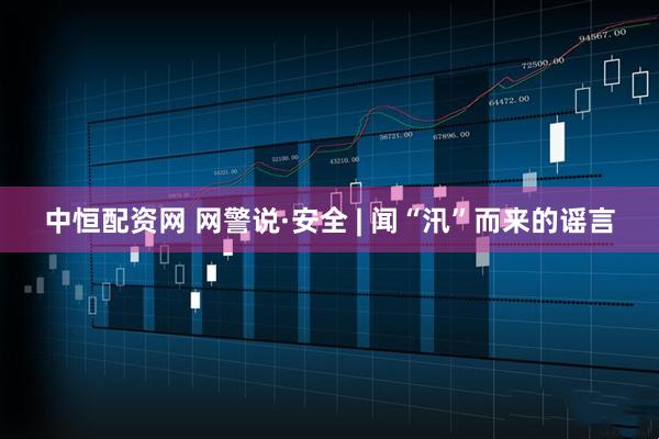 中恒配资网 网警说·安全 | 闻“汛”而来的谣言