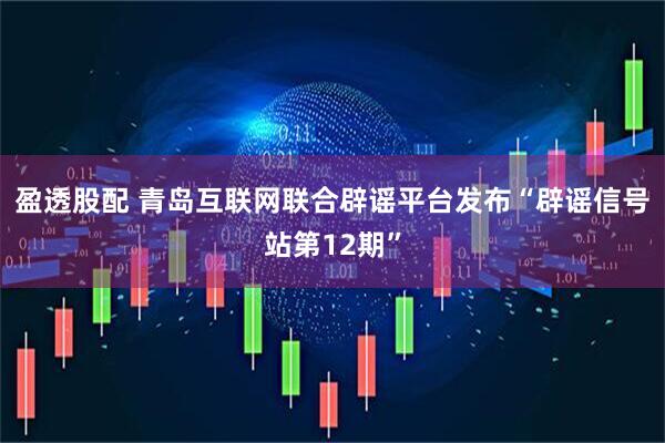 盈透股配 青岛互联网联合辟谣平台发布“辟谣信号站第12期”