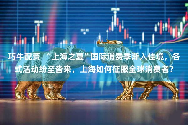 巧牛配资  “上海之夏”国际消费季渐入佳境，各式活动纷至沓来，上海如何征服全球消费者？