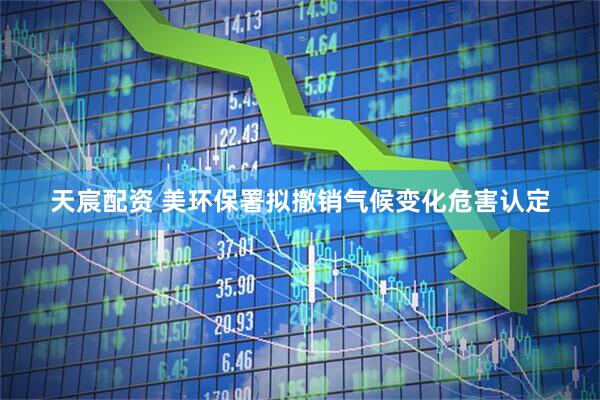 天宸配资 美环保署拟撤销气候变化危害认定