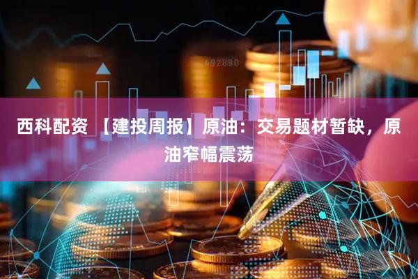 西科配资 【建投周报】原油：交易题材暂缺，原油窄幅震荡