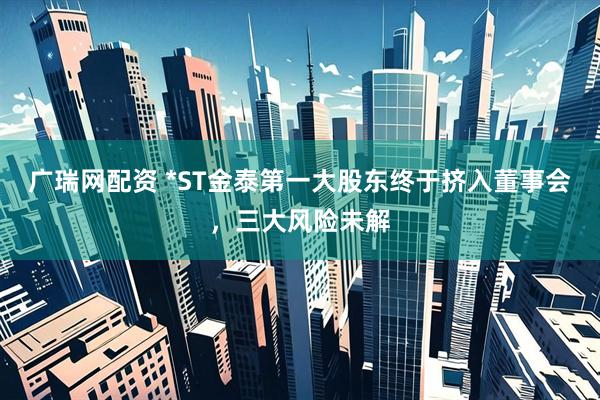 广瑞网配资 *ST金泰第一大股东终于挤入董事会，三大风险未解