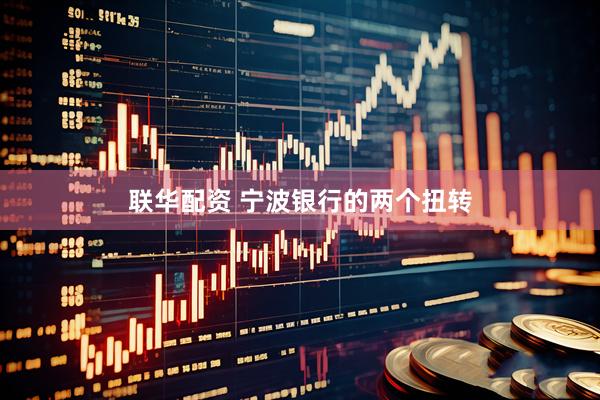 联华配资 宁波银行的两个扭转