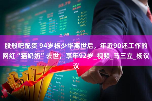 股般吧配资 94岁杨少华离世后，年近90还工作的网红“猫奶奶”去世，享年92岁_视频_马三立_杨议
