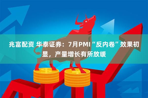 兆富配资 华泰证券：7月PMI“反内卷”效果初显，产量增长有所放缓