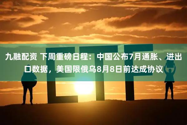 九融配资 下周重磅日程：中国公布7月通胀、进出口数据，美国限俄乌8月8日前达成协议