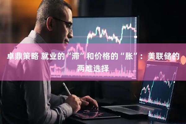 卓鼎策略 就业的“滞”和价格的“胀”：美联储的两难选择