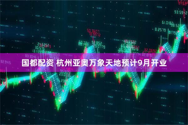 国都配资 杭州亚奥万象天地预计9月开业