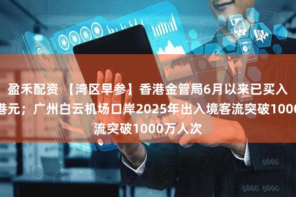 盈禾配资 【湾区早参】香港金管局6月以来已买入超千亿港元；广州白云机场口岸2025年出入境客流突破1000万人次