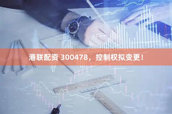 港联配资 300478，控制权拟变更！