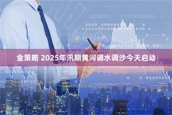 金策略 2025年汛期黄河调水调沙今天启动