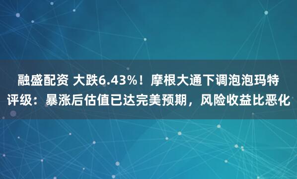 融盛配资 大跌6.43%！摩根大通下调泡泡玛特评级：暴涨后估值已达完美预期，风险收益比恶化