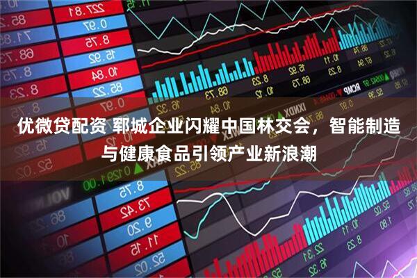 优微贷配资 郓城企业闪耀中国林交会，智能制造与健康食品引领产业新浪潮